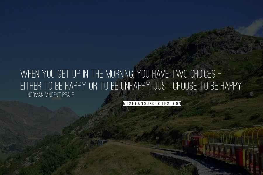 Norman Vincent Peale Quotes: When you get up in the morning, you have two choices - either to be happy or to be unhappy. Just choose to be happy