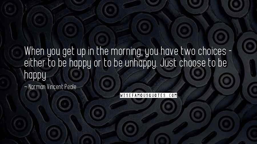 Norman Vincent Peale Quotes: When you get up in the morning, you have two choices - either to be happy or to be unhappy. Just choose to be happy