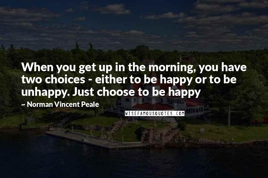 Norman Vincent Peale Quotes: When you get up in the morning, you have two choices - either to be happy or to be unhappy. Just choose to be happy