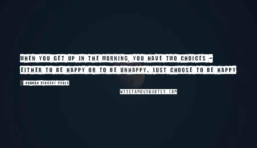 Norman Vincent Peale Quotes: When you get up in the morning, you have two choices - either to be happy or to be unhappy. Just choose to be happy