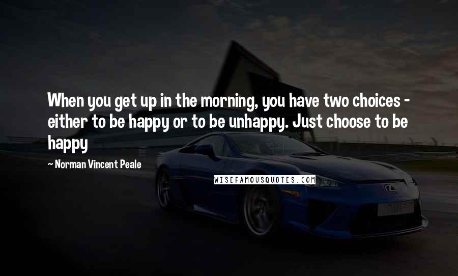 Norman Vincent Peale Quotes: When you get up in the morning, you have two choices - either to be happy or to be unhappy. Just choose to be happy