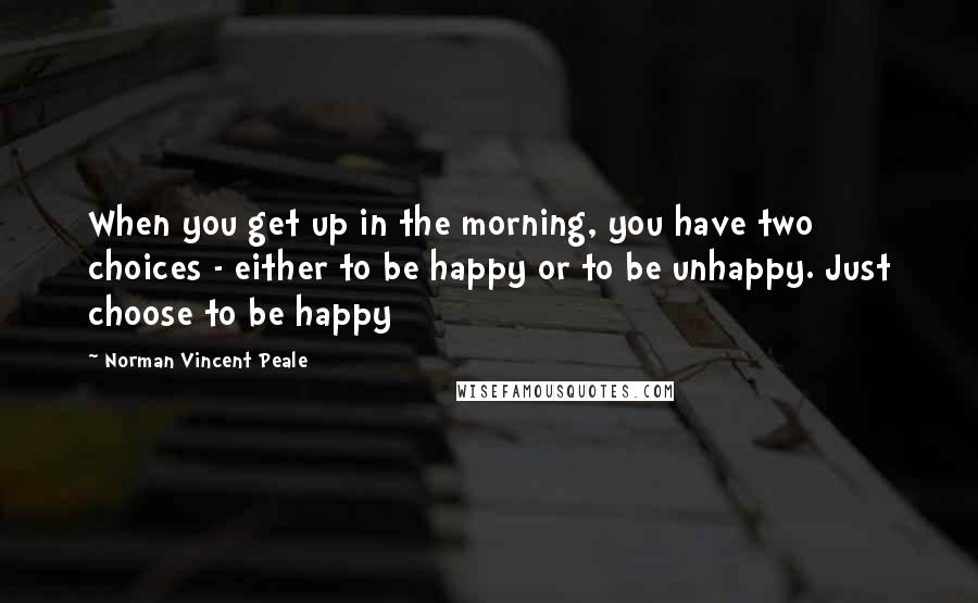 Norman Vincent Peale Quotes: When you get up in the morning, you have two choices - either to be happy or to be unhappy. Just choose to be happy