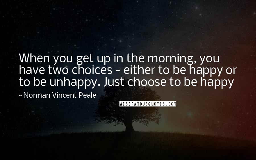 Norman Vincent Peale Quotes: When you get up in the morning, you have two choices - either to be happy or to be unhappy. Just choose to be happy