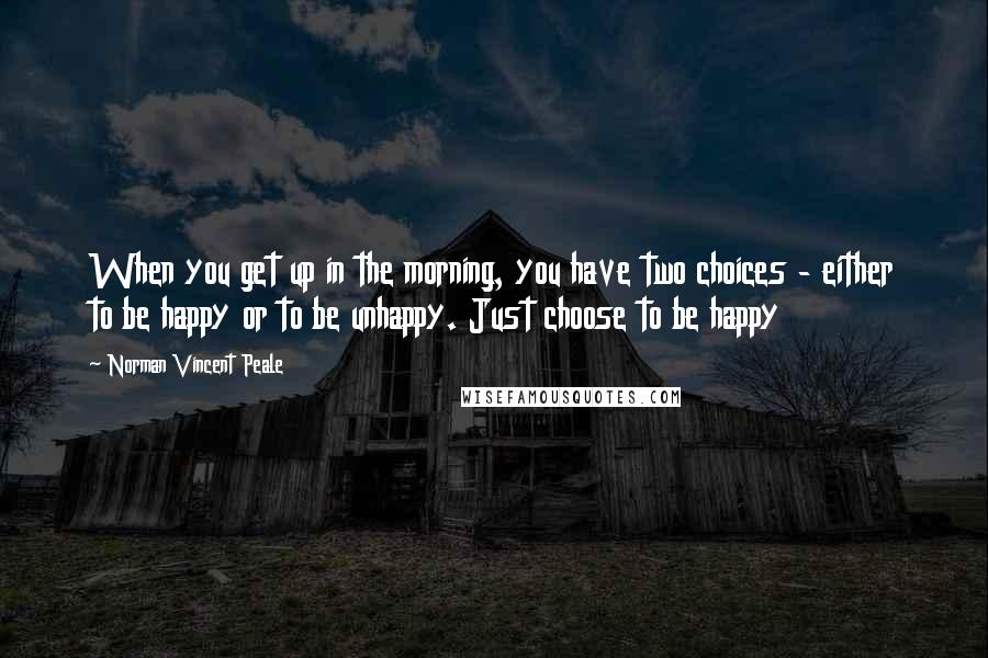 Norman Vincent Peale Quotes: When you get up in the morning, you have two choices - either to be happy or to be unhappy. Just choose to be happy