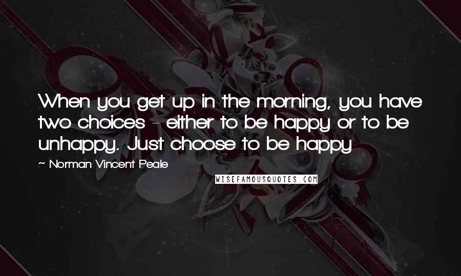 Norman Vincent Peale Quotes: When you get up in the morning, you have two choices - either to be happy or to be unhappy. Just choose to be happy