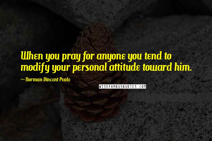 Norman Vincent Peale Quotes: When you pray for anyone you tend to modify your personal attitude toward him.