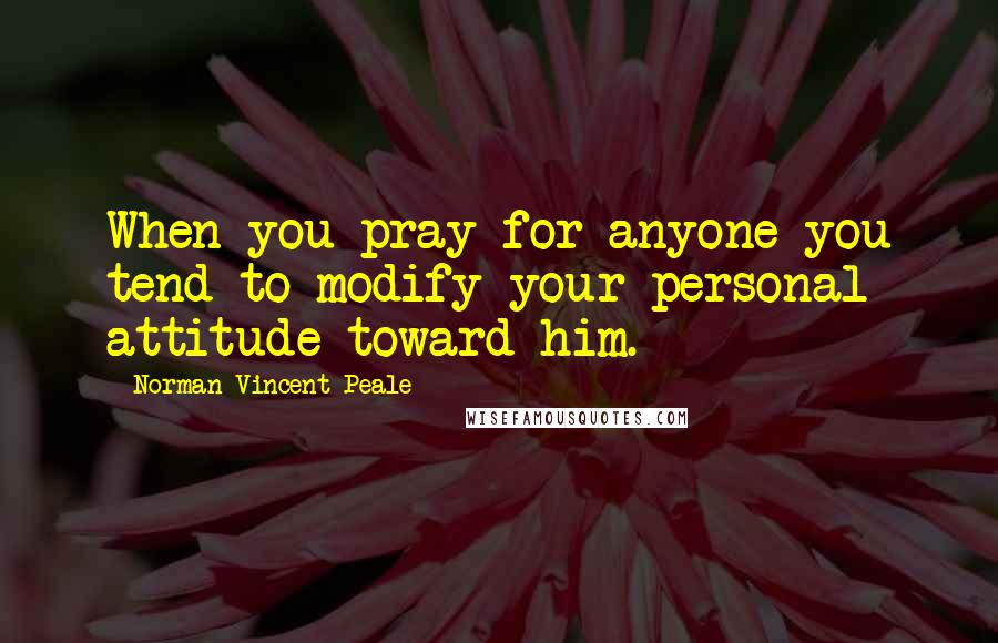 Norman Vincent Peale Quotes: When you pray for anyone you tend to modify your personal attitude toward him.