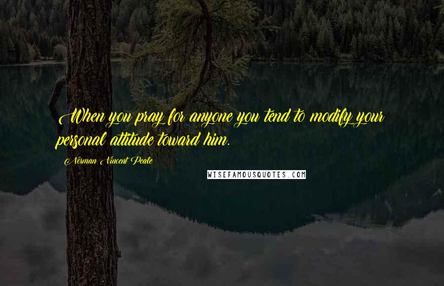 Norman Vincent Peale Quotes: When you pray for anyone you tend to modify your personal attitude toward him.