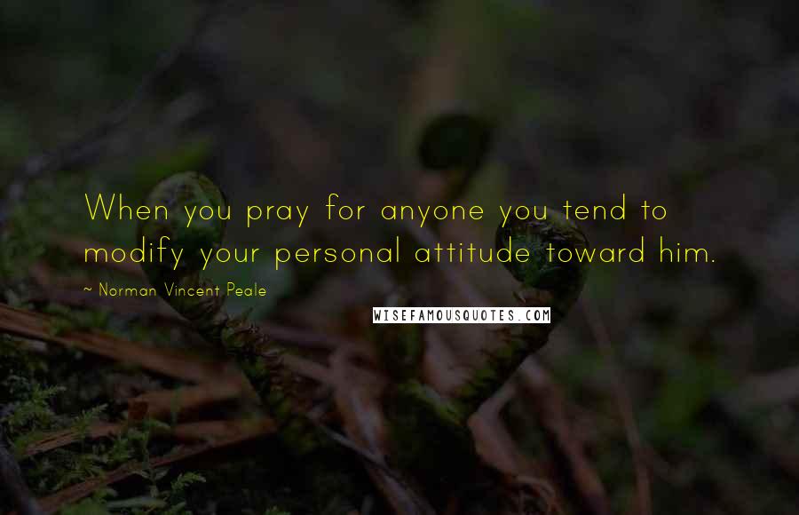 Norman Vincent Peale Quotes: When you pray for anyone you tend to modify your personal attitude toward him.
