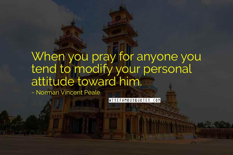 Norman Vincent Peale Quotes: When you pray for anyone you tend to modify your personal attitude toward him.