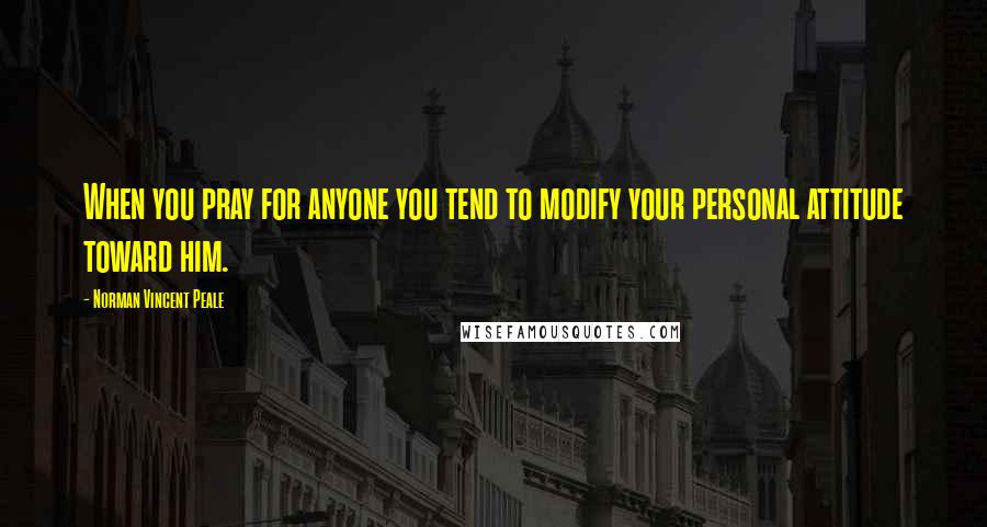 Norman Vincent Peale Quotes: When you pray for anyone you tend to modify your personal attitude toward him.