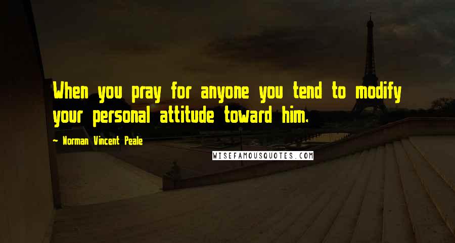 Norman Vincent Peale Quotes: When you pray for anyone you tend to modify your personal attitude toward him.