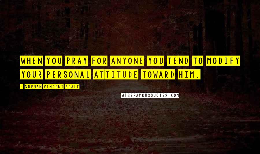 Norman Vincent Peale Quotes: When you pray for anyone you tend to modify your personal attitude toward him.
