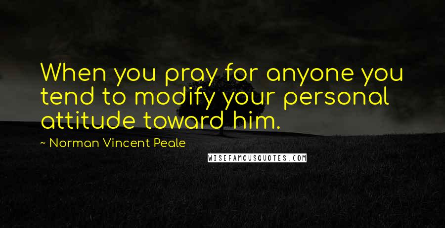 Norman Vincent Peale Quotes: When you pray for anyone you tend to modify your personal attitude toward him.