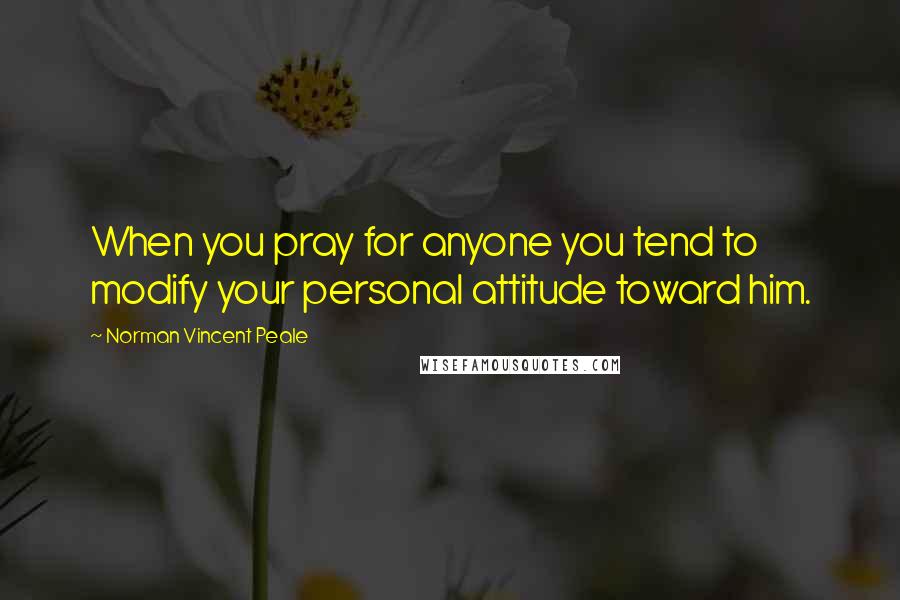 Norman Vincent Peale Quotes: When you pray for anyone you tend to modify your personal attitude toward him.
