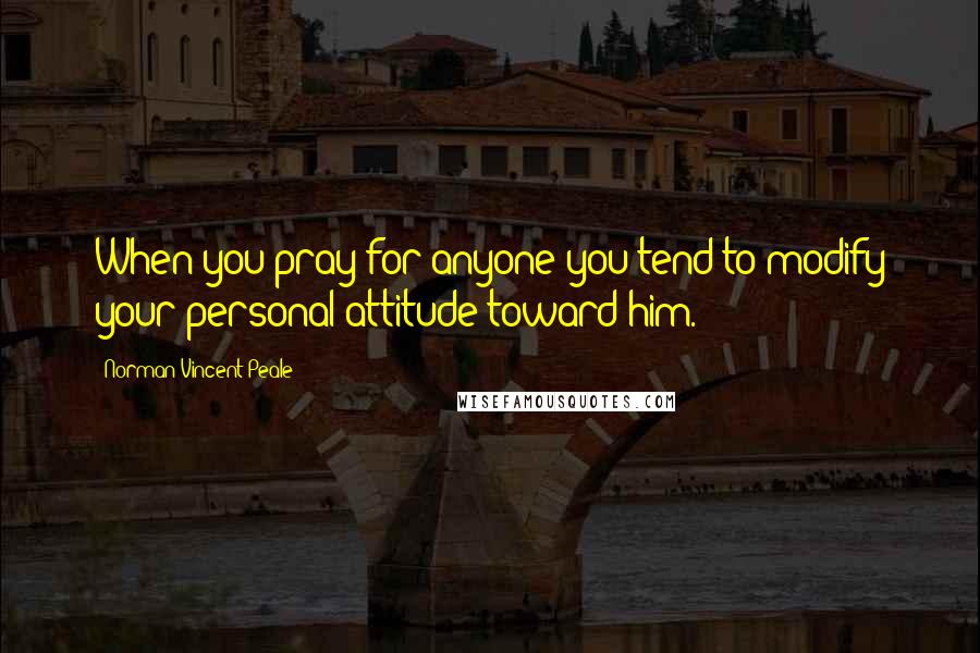 Norman Vincent Peale Quotes: When you pray for anyone you tend to modify your personal attitude toward him.