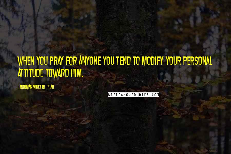 Norman Vincent Peale Quotes: When you pray for anyone you tend to modify your personal attitude toward him.