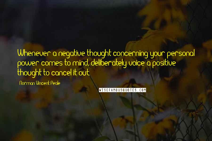 Norman Vincent Peale Quotes: Whenever a negative thought concerning your personal power comes to mind, deliberately voice a positive thought to cancel it out.