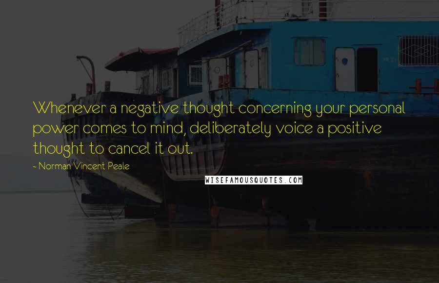 Norman Vincent Peale Quotes: Whenever a negative thought concerning your personal power comes to mind, deliberately voice a positive thought to cancel it out.