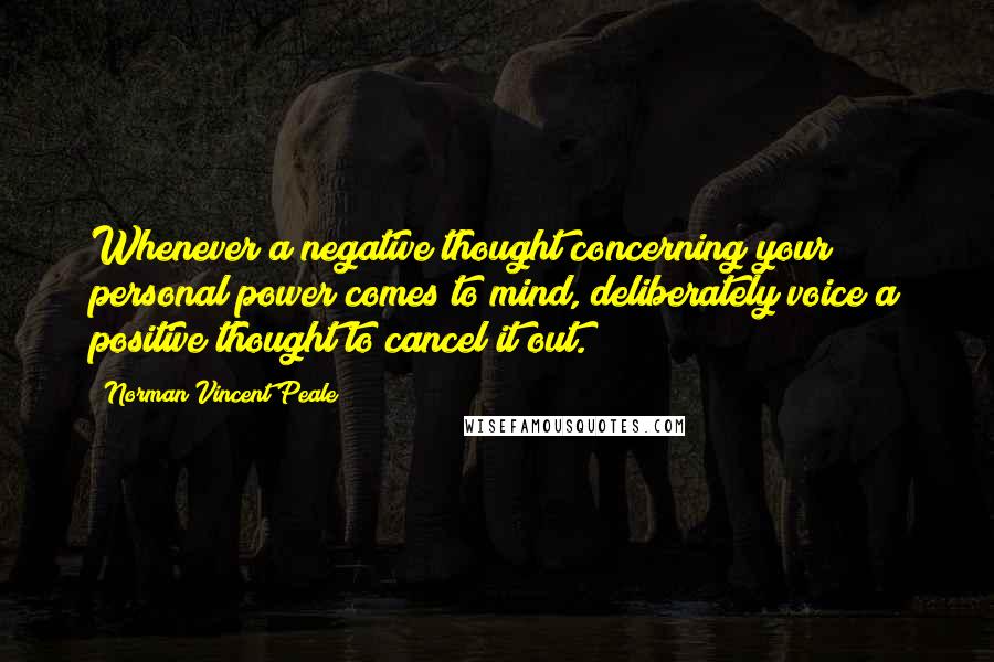 Norman Vincent Peale Quotes: Whenever a negative thought concerning your personal power comes to mind, deliberately voice a positive thought to cancel it out.