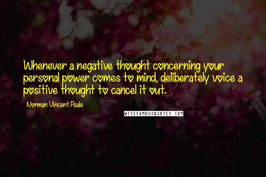 Norman Vincent Peale Quotes: Whenever a negative thought concerning your personal power comes to mind, deliberately voice a positive thought to cancel it out.
