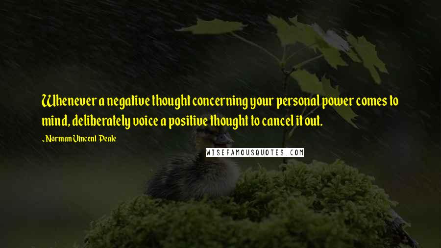 Norman Vincent Peale Quotes: Whenever a negative thought concerning your personal power comes to mind, deliberately voice a positive thought to cancel it out.