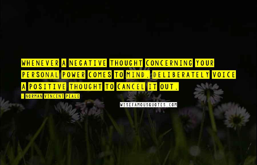 Norman Vincent Peale Quotes: Whenever a negative thought concerning your personal power comes to mind, deliberately voice a positive thought to cancel it out.