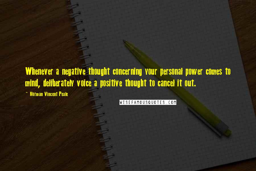 Norman Vincent Peale Quotes: Whenever a negative thought concerning your personal power comes to mind, deliberately voice a positive thought to cancel it out.