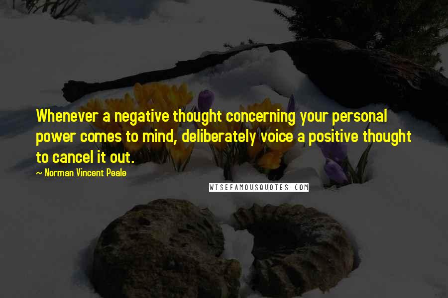 Norman Vincent Peale Quotes: Whenever a negative thought concerning your personal power comes to mind, deliberately voice a positive thought to cancel it out.