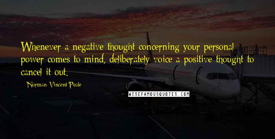 Norman Vincent Peale Quotes: Whenever a negative thought concerning your personal power comes to mind, deliberately voice a positive thought to cancel it out.