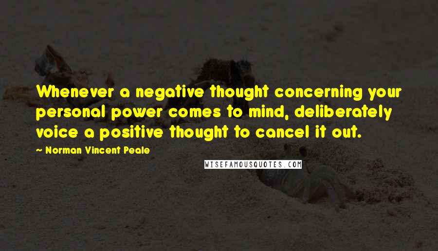 Norman Vincent Peale Quotes: Whenever a negative thought concerning your personal power comes to mind, deliberately voice a positive thought to cancel it out.