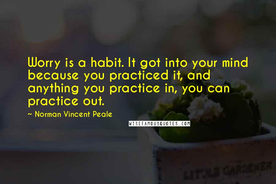 Norman Vincent Peale Quotes: Worry is a habit. It got into your mind because you practiced it, and anything you practice in, you can practice out.