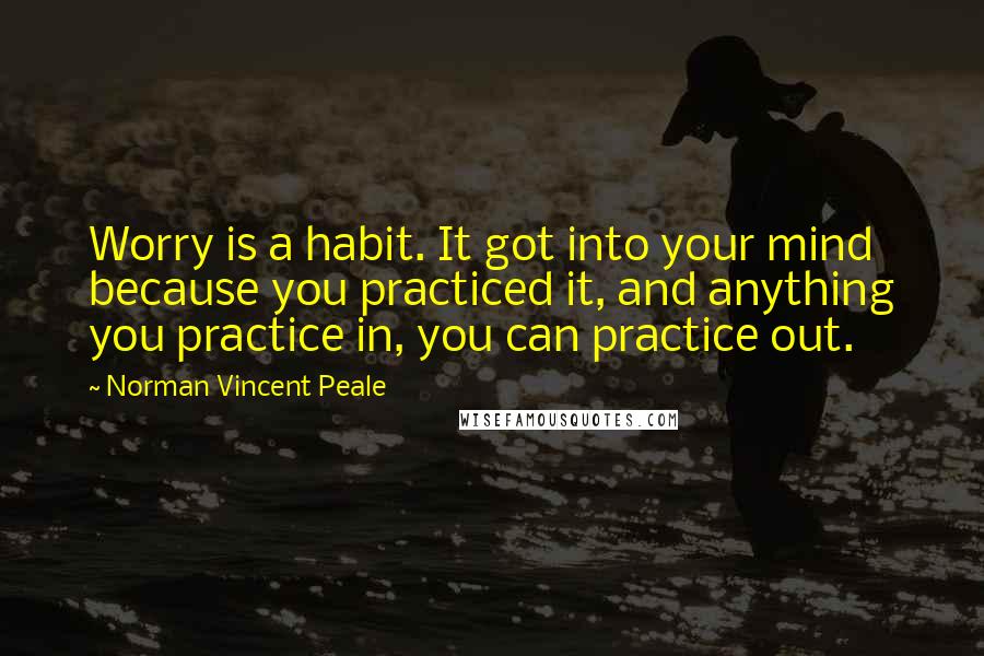 Norman Vincent Peale Quotes: Worry is a habit. It got into your mind because you practiced it, and anything you practice in, you can practice out.