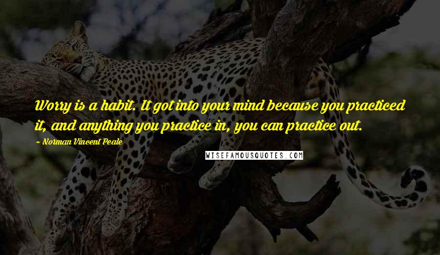 Norman Vincent Peale Quotes: Worry is a habit. It got into your mind because you practiced it, and anything you practice in, you can practice out.