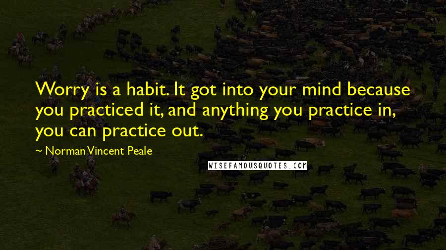 Norman Vincent Peale Quotes: Worry is a habit. It got into your mind because you practiced it, and anything you practice in, you can practice out.