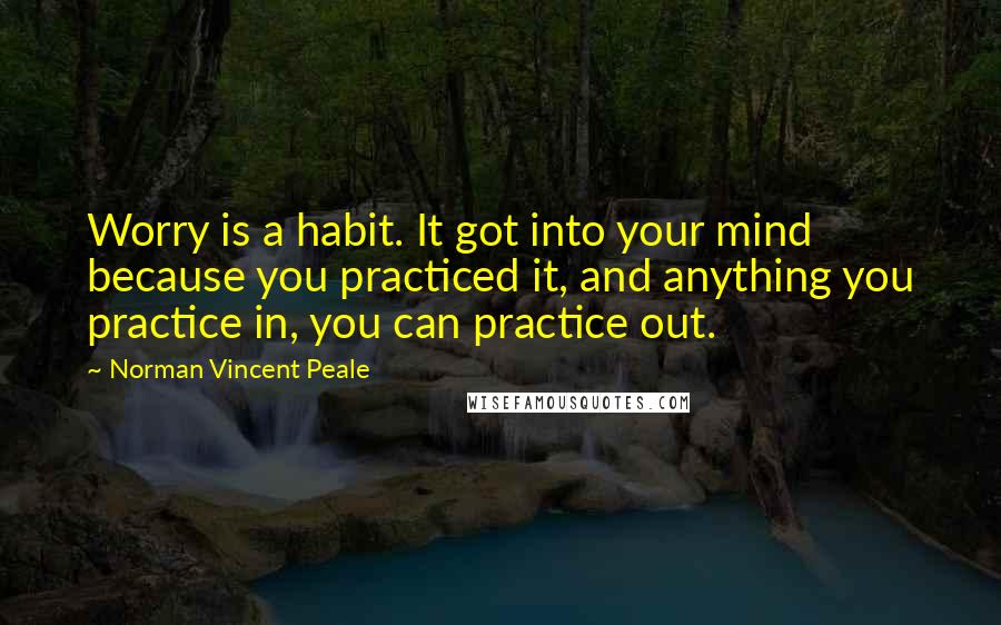 Norman Vincent Peale Quotes: Worry is a habit. It got into your mind because you practiced it, and anything you practice in, you can practice out.