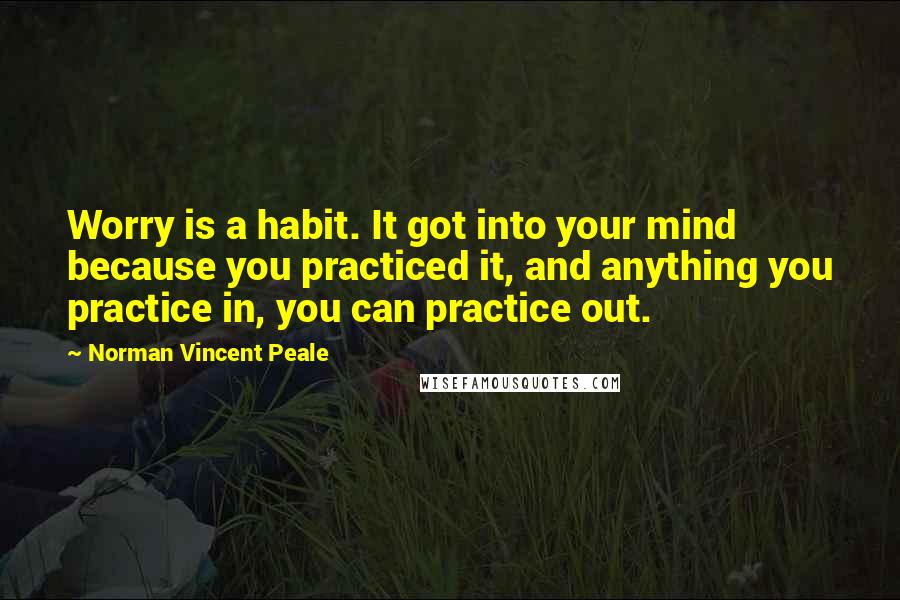 Norman Vincent Peale Quotes: Worry is a habit. It got into your mind because you practiced it, and anything you practice in, you can practice out.