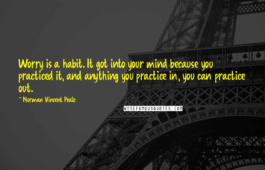 Norman Vincent Peale Quotes: Worry is a habit. It got into your mind because you practiced it, and anything you practice in, you can practice out.