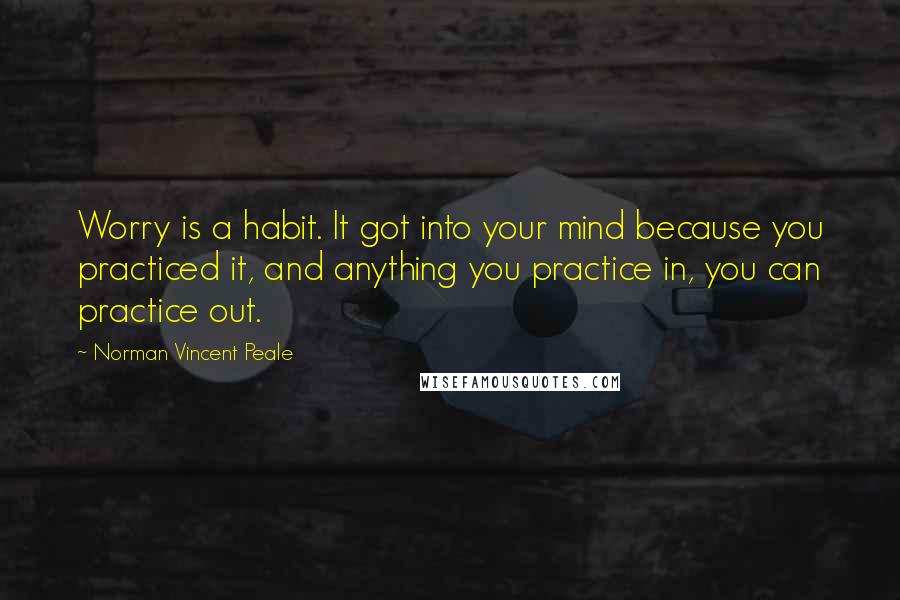 Norman Vincent Peale Quotes: Worry is a habit. It got into your mind because you practiced it, and anything you practice in, you can practice out.