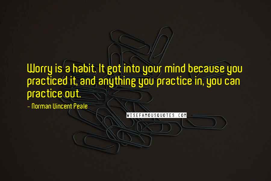 Norman Vincent Peale Quotes: Worry is a habit. It got into your mind because you practiced it, and anything you practice in, you can practice out.