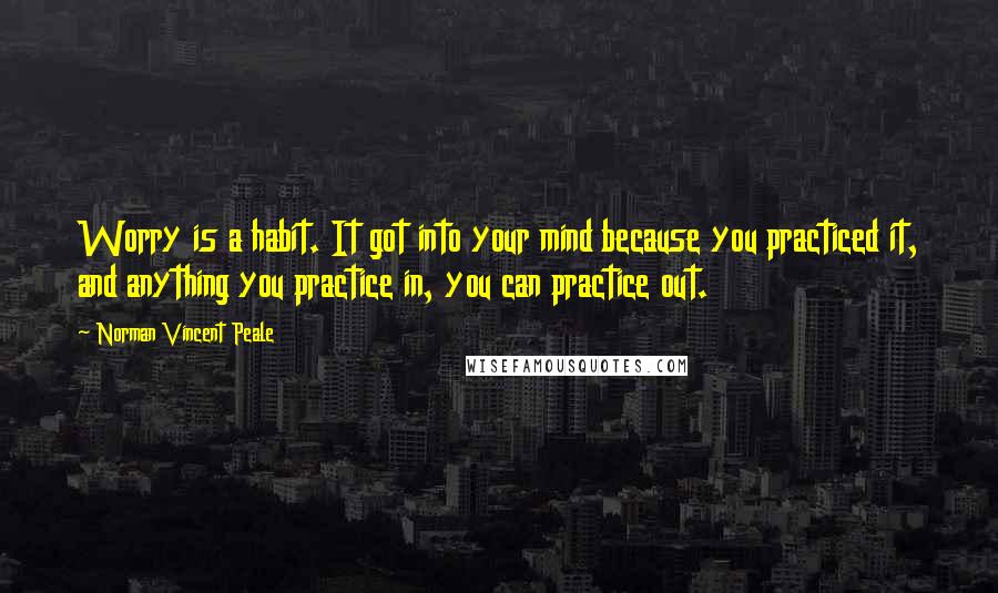 Norman Vincent Peale Quotes: Worry is a habit. It got into your mind because you practiced it, and anything you practice in, you can practice out.