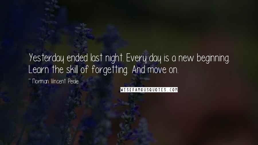 Norman Vincent Peale Quotes: Yesterday ended last night. Every day is a new beginning. Learn the skill of forgetting. And move on.