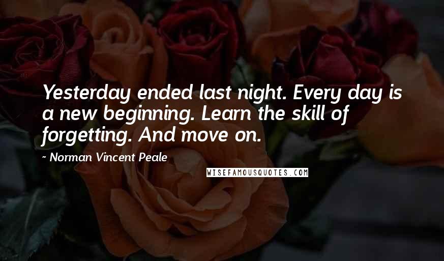 Norman Vincent Peale Quotes: Yesterday ended last night. Every day is a new beginning. Learn the skill of forgetting. And move on.