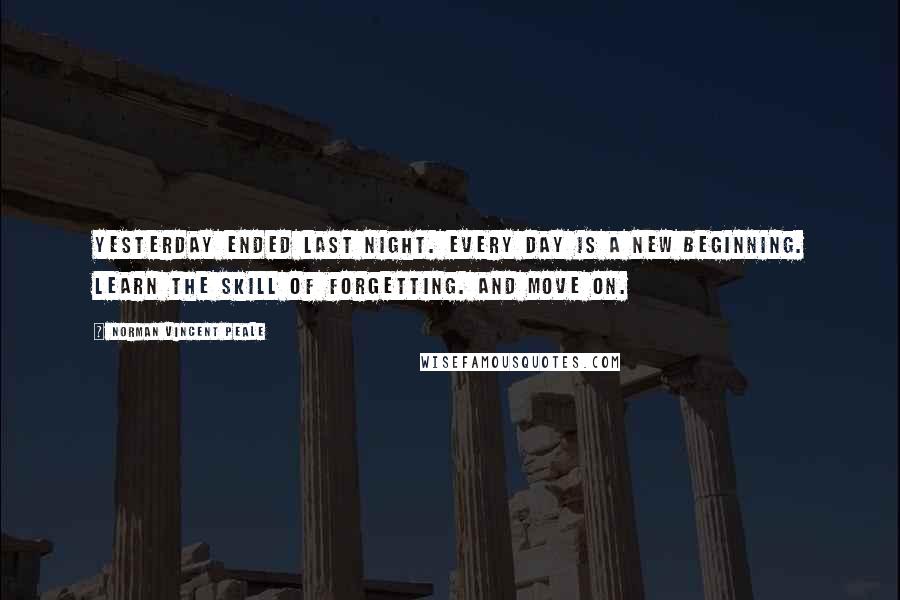 Norman Vincent Peale Quotes: Yesterday ended last night. Every day is a new beginning. Learn the skill of forgetting. And move on.