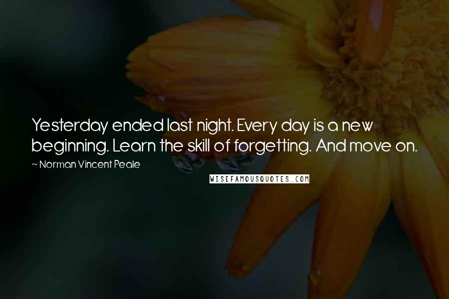 Norman Vincent Peale Quotes: Yesterday ended last night. Every day is a new beginning. Learn the skill of forgetting. And move on.