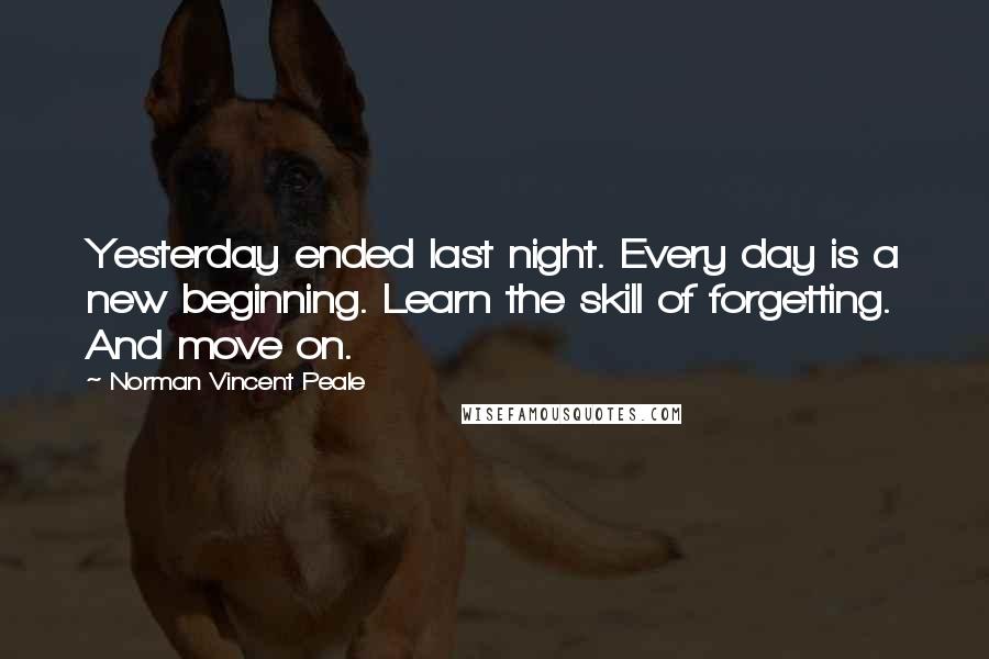 Norman Vincent Peale Quotes: Yesterday ended last night. Every day is a new beginning. Learn the skill of forgetting. And move on.