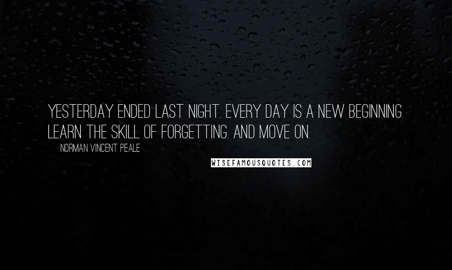 Norman Vincent Peale Quotes: Yesterday ended last night. Every day is a new beginning. Learn the skill of forgetting. And move on.