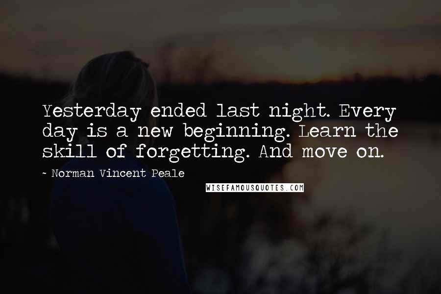 Norman Vincent Peale Quotes: Yesterday ended last night. Every day is a new beginning. Learn the skill of forgetting. And move on.