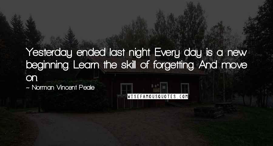 Norman Vincent Peale Quotes: Yesterday ended last night. Every day is a new beginning. Learn the skill of forgetting. And move on.