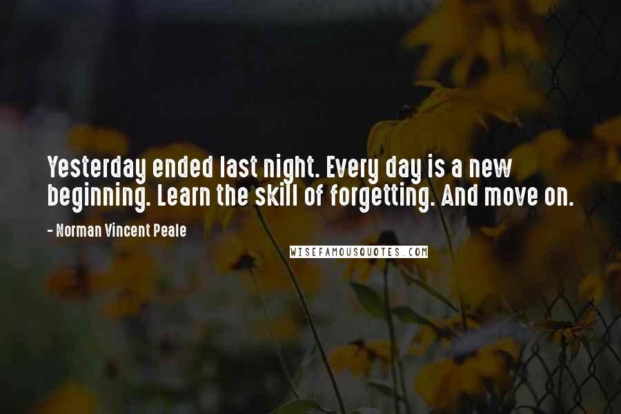 Norman Vincent Peale Quotes: Yesterday ended last night. Every day is a new beginning. Learn the skill of forgetting. And move on.